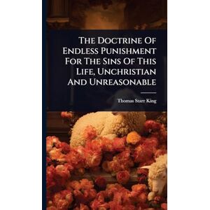 King, Thomas Starr The Doctrine Of Endless Punishment For The Sins Of This Life, Unchristian And Unreasonable King, Thomas Starr The Doctrine Of Endless Punishment For The Sins Of This Life, Unchristian And Unreasonable