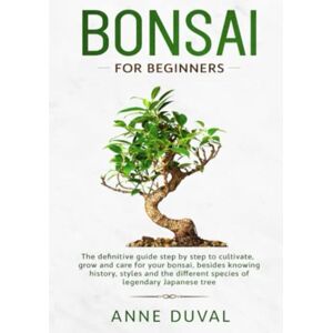 Duval, Anne Bonsai for Beginners: The New complete Bonsai book step by step to Cultivate, Grow and Care for your Bonsai, besides knowing History, Styles and the different species of Legendary Japanese tree Duval, Anne Bonsai for Beginners: The New complete Bonsai book step by step to Cultivate, Grow and Care for your Bonsai, besides knowing History, Styles and the different species of Legendary Japanese tree