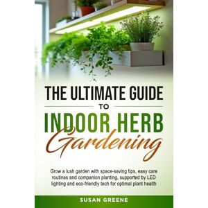 Greene, Susan Ultimate Guide to Indoor Herb Gardening: Grow a lush garden with space-saving tips, easy care routines and companion planting, supported by LED lighting and eco-friendly tech for optimal plant health Greene, Susan Ultimate Guide to Indoor Herb Gardening: Grow a lush garden with space-saving tips, easy care routines and companion planting, supported by LED lighting and eco-friendly tech for optimal plant health