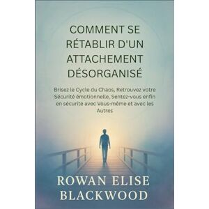 Elise Blackwood, Rowan Comment Se Rétablir D'un Attachement Désorganisé: Brisez le Cycle du Chaos, Retrouvez votre Sécurité émotionnelle, Sentez-vous enfin en sécurité avec Vous-même et avec les Autres Elise Blackwood, Rowan Comment Se Rétablir D'un Attachement Désorganisé: Brisez le Cycle du Chaos, Retrouvez votre Sécurité émotionnelle, Sentez-vous enfin en sécurité avec Vous-même et avec les Autres