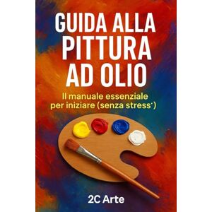 2C Arte, 2C Arte Guida alla Pittura ad Olio: Dalla scelta dei materiali alla realizzazione del tuo primo quadro: guida completa per principianti 2C Arte, 2C Arte Guida alla Pittura ad Olio: Dalla scelta dei materiali alla realizzazione del tuo primo quadro: guida completa per principianti