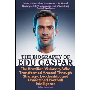 Armstrong, Robert The Biography of Edu Gaspar The Brazilian Visionary Who Transformed Arsenal Through Strategy, Leadership, and Unmatched Football Intelligence Armstrong, Robert The Biography of Edu Gaspar The Brazilian Visionary Who Transformed Arsenal Through Strategy, Leadership, and Unmatched Football Intelligence