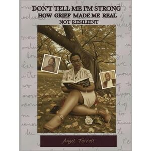 Terrell, Angel Don't Tell Me I'm Strong: How Grief Made Me Real Not Resilient Terrell, Angel Don't Tell Me I'm Strong: How Grief Made Me Real Not Resilient