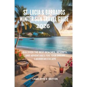 D. Britton, Charlotte St. Lucia & Barbados Winter Sun Travel Guide 2026: Discover the best beaches, Resorts, and Adventure for your dream Caribbean Escape D. Britton, Charlotte St. Lucia & Barbados Winter Sun Travel Guide 2026: Discover the best beaches, Resorts, and Adventure for your dream Caribbean Escape