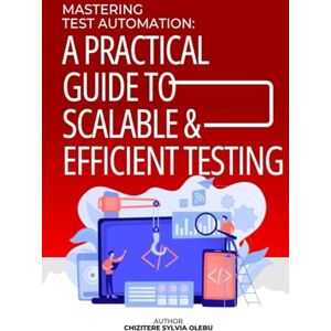 Olebu, Chizitere Sylvia Mastering Test Automation: A Practical Guide to Scalable and Efficient Testing Olebu, Chizitere Sylvia Mastering Test Automation: A Practical Guide to Scalable and Efficient Testing