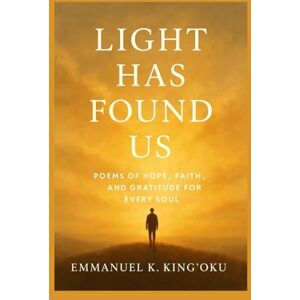 KING'OKU, EMMANUEL KITHIKII Light has found us: Poems of Hope, Faith, and Gratitude in Dark Times KING'OKU, EMMANUEL KITHIKII Light has found us: Poems of Hope, Faith, and Gratitude in Dark Times