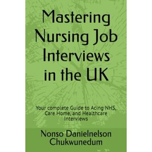 Chukwunedum, Nonso Danielnelson Mastering Nursing Job Interviews in the UK: Your complete Guide to Acing NHS, Care Home, and Healthcare Interviews Chukwunedum, Nonso Danielnelson Mastering Nursing Job Interviews in the UK: Your complete Guide to Acing NHS, Care Home, and Healthcare Interviews