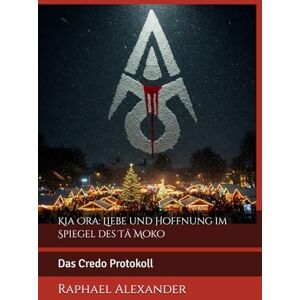 Alexander, Raphael Kia Ora: Liebe und Hoffnung im Spiegel des Tā Moko: Das Credo Protokoll Alexander, Raphael Kia Ora: Liebe und Hoffnung im Spiegel des Tā Moko: Das Credo Protokoll
