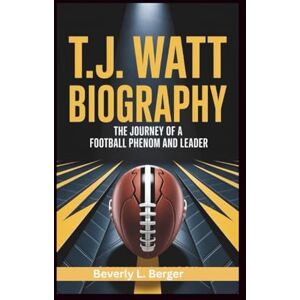L. Berger, Beverly T.J. WATT BIOGRAPHY: "The Journey of a Football Phenom and Leader L. Berger, Beverly T.J. WATT BIOGRAPHY: "The Journey of a Football Phenom and Leader