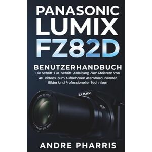 Pharris, Andre Panasonic Lumix FZ82D Benutzerhandbuch: Die Schritt-Für-Schritt-Anleitung Zum Meistern Von 4K-Videos, Zum Aufnehmen Atemberaubender Bilder Und Professioneller Techniken Pharris, Andre Panasonic Lumix FZ82D Benutzerhandbuch: Die Schritt-Für-Schritt-Anleitung Zum Meistern Von 4K-Videos, Zum Aufnehmen Atemberaubender Bilder Und Professioneller Techniken