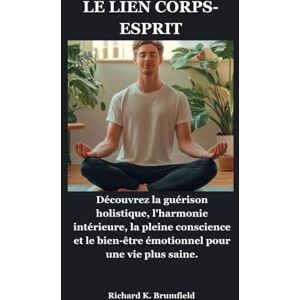 Brumfield, Richard K. LE LIEN CORPS-ESPRIT: Découvrez la guérison holistique, l'harmonie intérieure, la pleine conscience et le bien-être émotionnel pour une vie plus saine. Brumfield, Richard K. LE LIEN CORPS-ESPRIT: Découvrez la guérison holistique, l'harmonie intérieure, la pleine conscience et le bien-être émotionnel pour une vie plus saine.