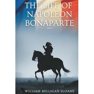 Sloane, William Milligan The Life of Napoleon Bonaparte, Vol. 1: A Definitive Biography of the Revolutionary French Commander (Annotated) Sloane, William Milligan The Life of Napoleon Bonaparte, Vol. 1: A Definitive Biography of the Revolutionary French Commander (Annotated)