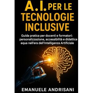 Andrisani, Emanuele A.I. PER LE TECNOLOGIE INCLUSIVE: Guida pratica per docenti e formatori: personalizzazione, accessibilità e didattica equa nell’era dell’Intelligenza Artificiale Andrisani, Emanuele A.I. PER LE TECNOLOGIE INCLUSIVE: Guida pratica per docenti e formatori: personalizzazione, accessibilità e didattica equa nell’era dell’Intelligenza Artificiale