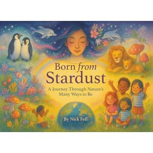 Fell, Nick Born From Stardust: A Journey Through Nature's Many Ways to Be Fell, Nick Born From Stardust: A Journey Through Nature's Many Ways to Be