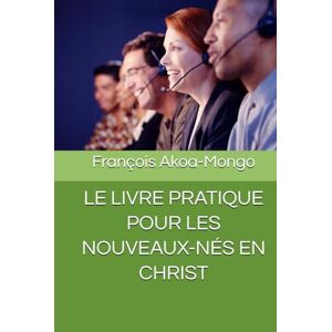 Akoa-Mongo, Reév François Kara LE LIVRE PRATIQUE POUR LES NOUVEAUX-NÉS EN CHRIST Akoa-Mongo, Reév François Kara LE LIVRE PRATIQUE POUR LES NOUVEAUX-NÉS EN CHRIST