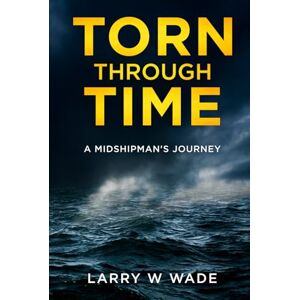 Wade, Larry W Torn Through Time: A Midshipman's Journey Wade, Larry W Torn Through Time: A Midshipman's Journey