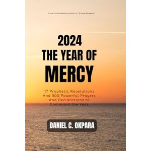 Okpara, Daniel C. 2024: THE YEAR OF MERCY: 17 Prophetic Revelations And 300 Powerful Prayers And Declarations to Command the Year: 8 (New Year Prayers) Okpara, Daniel C. 2024: THE YEAR OF MERCY: 17 Prophetic Revelations And 300 Powerful Prayers And Declarations to Command the Year: 8 (New Year Prayers)