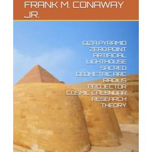 CONAWAY JR., FRANK M. GIZA PYRAMID ZERO POINT ARTIFICIAL LIGHTHOUSE SACRED GEOMETRIC ARC RADIUS PROJECTOR COSMIC CALENDAR RESEARCH THEORY CONAWAY JR., FRANK M. GIZA PYRAMID ZERO POINT ARTIFICIAL LIGHTHOUSE SACRED GEOMETRIC ARC RADIUS PROJECTOR COSMIC CALENDAR RESEARCH THEORY