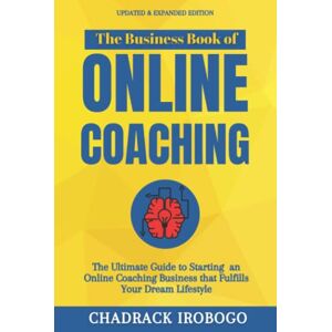 Irobogo, Chadrack The Business Book of Online Coaching: The Definitive Guide to Starting an Online Coaching Business that Fulfills Your Dream Lifestyle, Starting From Scratch. Irobogo, Chadrack The Business Book of Online Coaching: The Definitive Guide to Starting an Online Coaching Business that Fulfills Your Dream Lifestyle, Starting From Scratch.