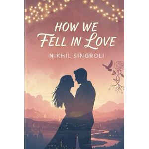 Singroli, Nikhil How We Fell in Love: A Heartwarming Story of Unexpected Connection, Slow-Burn Romance, and the Beautiful Journey That Brought Us Together Singroli, Nikhil How We Fell in Love: A Heartwarming Story of Unexpected Connection, Slow-Burn Romance, and the Beautiful Journey That Brought Us Together