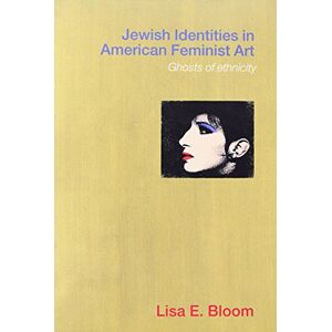 Bloom, Lisa E. Jewish Identities in American Feminist Art: Ghosts of Ethnicity Bloom, Lisa E. Jewish Identities in American Feminist Art: Ghosts of Ethnicity