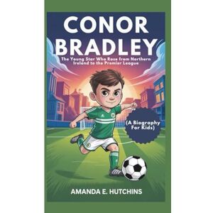 E. Hutchins, Amanda CONOR BRADLEY: The Young Star Who Rose from Northern Ireland to the Premier League (A Biography For Kids) E. Hutchins, Amanda CONOR BRADLEY: The Young Star Who Rose from Northern Ireland to the Premier League (A Biography For Kids)