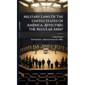 Military Laws Of The United States Of America, Affecting The Regular Army Military Laws Of The United States Of America, Affecting The Regular Army