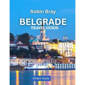 Bray, Robin Belgrade TRAVEL GUIDE 2025: Explore Serbia’s Vibrant Capital, Rich History, and Thriving Culture Bray, Robin Belgrade TRAVEL GUIDE 2025: Explore Serbia’s Vibrant Capital, Rich History, and Thriving Culture