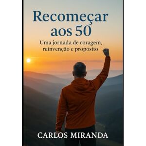 MIranda, Eng Carlos Recomeçar aos 50: Uma jornada de coragem, reinvenção e propósito MIranda, Eng Carlos Recomeçar aos 50: Uma jornada de coragem, reinvenção e propósito