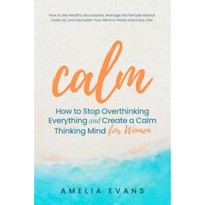 Evans, Amelia Calm How to Stop Overthinking Everything and Create a Calm Thinking Mind for Women: How to Set Healthy Boundaries, Manage the Female Mental Load List, and Declutter Your Mind to Relax and Enjoy Life! Evans, Amelia Calm How to Stop Overthinking Everything and Create a Calm Thinking Mind for Women: How to Set Healthy Boundaries, Manage the Female Mental Load List, and Declutter Your Mind to Relax and Enjoy Life!