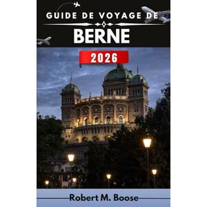 M. BOOSE, ROBERT GUIDE DE VOYAGE DE BERNE 2026: Racines médiévales, routines modernes, changements saisonniers et orientation utile M. BOOSE, ROBERT GUIDE DE VOYAGE DE BERNE 2026: Racines médiévales, routines modernes, changements saisonniers et orientation utile