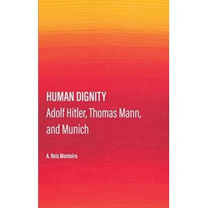 Monteiro, Agostinho dos Reis Human Dignity: Adolf Hitler, Thomas Mann, and Munich Monteiro, Agostinho dos Reis Human Dignity: Adolf Hitler, Thomas Mann, and Munich