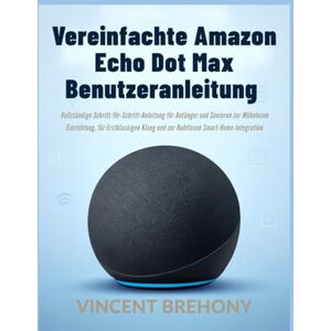 Vincent Vereinfachte Amazon Echo Dot Max Benutzeranleitung: Vollständige Schritt-für-Schritt-Anleitung für Anfänger und Senioren zur Mühelosen Einrichtung, ... und zur Nahtlosen Smart-Home-Integration Vincent Vereinfachte Amazon Echo Dot Max Benutzeranleitung: Vollständige Schritt-für-Schritt-Anleitung für Anfänger und Senioren zur Mühelosen Einrichtung, ... und zur Nahtlosen Smart-Home-Integration