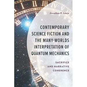 Lewis, Jonathan P. Contemporary Science Fiction and The Many-Worlds Interpretation of Quantum Mechanics: Sacrifice and Narrative Coherence Lewis, Jonathan P. Contemporary Science Fiction and The Many-Worlds Interpretation of Quantum Mechanics: Sacrifice and Narrative Coherence