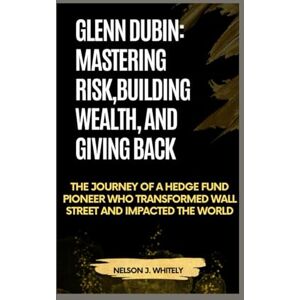 J. WHITELY, NELSON GLENN DUBIN: MASTERING RISK, BUILDING WEALTH, AND GIVING BACK: THE JOURNEY OF A HEDGE FUND PIONEER WHO TRANSFORMED WALL STREET AND IMPACTED THE WORLD J. WHITELY, NELSON GLENN DUBIN: MASTERING RISK, BUILDING WEALTH, AND GIVING BACK: THE JOURNEY OF A HEDGE FUND PIONEER WHO TRANSFORMED WALL STREET AND IMPACTED THE WORLD