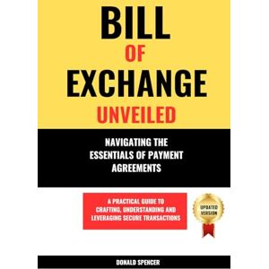 Spencer, Donald Bill of Exchange Unveiled: Navigating the Essentials of Payment Agreements. A Practical Guide to Crafting, Understanding and Leveraging Secure Transactions Spencer, Donald Bill of Exchange Unveiled: Navigating the Essentials of Payment Agreements. A Practical Guide to Crafting, Understanding and Leveraging Secure Transactions