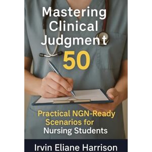 Harrison, Irvin Eliane Mastering Clinical Judgment: 50 Practical NGN-Ready Scenarios for Nursing Students Harrison, Irvin Eliane Mastering Clinical Judgment: 50 Practical NGN-Ready Scenarios for Nursing Students