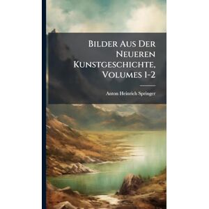 Springer, Anton Heinrich Bilder Aus Der Neueren Kunstgeschichte, Volumes 1-2 Springer, Anton Heinrich Bilder Aus Der Neueren Kunstgeschichte, Volumes 1-2
