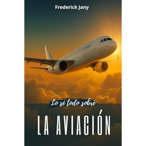 Jany, Frederick Lo sé todo sobre la aviación: Historia, ciencia y secretos de los aviones Jany, Frederick Lo sé todo sobre la aviación: Historia, ciencia y secretos de los aviones