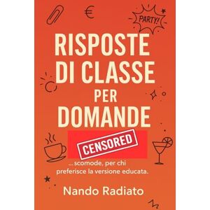 Radiato, Nando Risposte di Classe per Domande Scomode: 100 stoccate eleganti (e un po’ cattive) per parenti, colleghi, amici e clienti ficcanaso Radiato, Nando Risposte di Classe per Domande Scomode: 100 stoccate eleganti (e un po’ cattive) per parenti, colleghi, amici e clienti ficcanaso