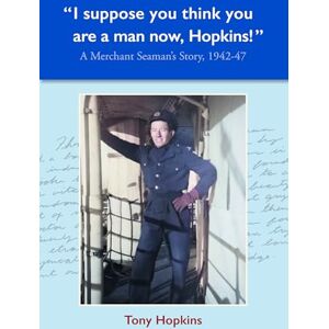 Hopkins, Tony I suppose you think you are a man now, Hopkins!: A Merchant Seaman's Story, 1942-47 Hopkins, Tony I suppose you think you are a man now, Hopkins!: A Merchant Seaman's Story, 1942-47
