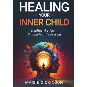 DICKINSON, MAISIE Healing Your Inner Child: Healing the Past, Embracing the Present DICKINSON, MAISIE Healing Your Inner Child: Healing the Past, Embracing the Present
