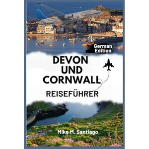 M. Santiago, Mike DEVON UND CORNWALL REISEFÜHRER: Entdecken Sie den Küstenzauber, die verborgenen Schätze und die Orte, die man gesehen haben muss im Südwesten Englands M. Santiago, Mike DEVON UND CORNWALL REISEFÜHRER: Entdecken Sie den Küstenzauber, die verborgenen Schätze und die Orte, die man gesehen haben muss im Südwesten Englands