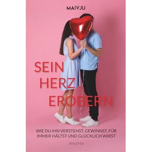 Mai, Alina Sein Herz erobern: Wie du ihn verstehst, gewinnst, für immer hältst und glücklich wirst Mai, Alina Sein Herz erobern: Wie du ihn verstehst, gewinnst, für immer hältst und glücklich wirst
