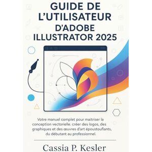 P. Kesler, Cassia Guide de l'utilisateur d'Adobe Illustrator 2025: Votre manuel complet pour maîtriser la conception vectorielle, créer des logos, des graphiques et des ... époustouflants, du débutant au professionnel. P. Kesler, Cassia Guide de l'utilisateur d'Adobe Illustrator 2025: Votre manuel complet pour maîtriser la conception vectorielle, créer des logos, des graphiques et des ... époustouflants, du débutant au professionnel.