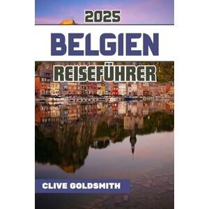 Goldsmith, Clive BELGIEN REISEFÜHRER 2025 (Vollfarbe): Entdecken Sie das Herz Europas mit echten Reisetipps, verborgenen Schätzen, lokalem Essen und einfachen Reiserouten für jeden Reisenden Goldsmith, Clive BELGIEN REISEFÜHRER 2025 (Vollfarbe): Entdecken Sie das Herz Europas mit echten Reisetipps, verborgenen Schätzen, lokalem Essen und einfachen Reiserouten für jeden Reisenden