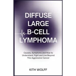 Wolff, Kith Diffuse Large B-Cell Lymphoma: Causes, Symptoms, and How to Understand, Fight, and Live Beyond This Aggressive Cancer Wolff, Kith Diffuse Large B-Cell Lymphoma: Causes, Symptoms, and How to Understand, Fight, and Live Beyond This Aggressive Cancer