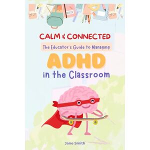 Smith, Jane Calm & Connected: The Educator's Guide to Managing ADHD in the Classroom Smith, Jane Calm & Connected: The Educator's Guide to Managing ADHD in the Classroom
