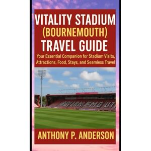 Anderson, Anthony P. Vitality Stadium (Bournemouth) Travel Guide: Your Essential Companion for Stadium Visits, Attractions, Food, Stays, and Seamless Travel Anderson, Anthony P. Vitality Stadium (Bournemouth) Travel Guide: Your Essential Companion for Stadium Visits, Attractions, Food, Stays, and Seamless Travel