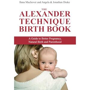 Machover, Ilana The Alexander Techique Birth Book: A guide to better pregnancy, natural birth and parenthood Machover, Ilana The Alexander Techique Birth Book: A guide to better pregnancy, natural birth and parenthood